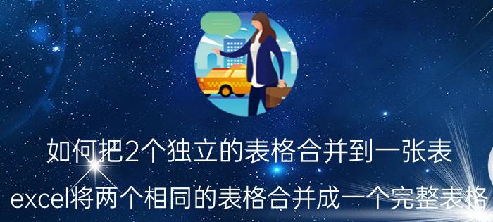 如何把2个独立的表格合并到一张表 excel将两个相同的表格合并成一个完整表格？